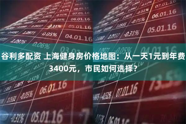 谷利多配资 上海健身房价格地图：从一天1元到年费3400元，市民如何选择？