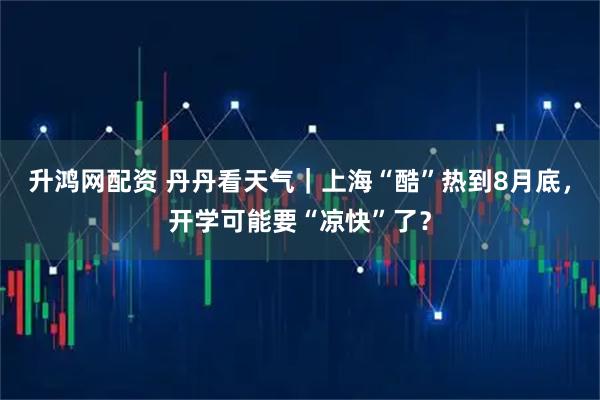升鸿网配资 丹丹看天气｜上海“酷”热到8月底，开学可能要“凉快”了？