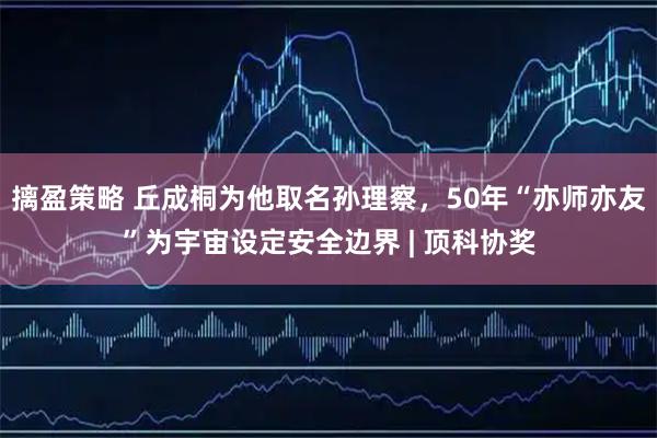摛盈策略 丘成桐为他取名孙理察，50年“亦师亦友”为宇宙设定安全边界 | 顶科协奖