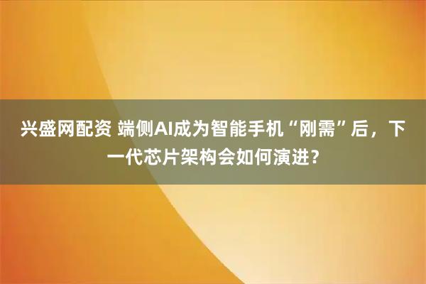 兴盛网配资 端侧AI成为智能手机“刚需”后，下一代芯片架构会如何演进？