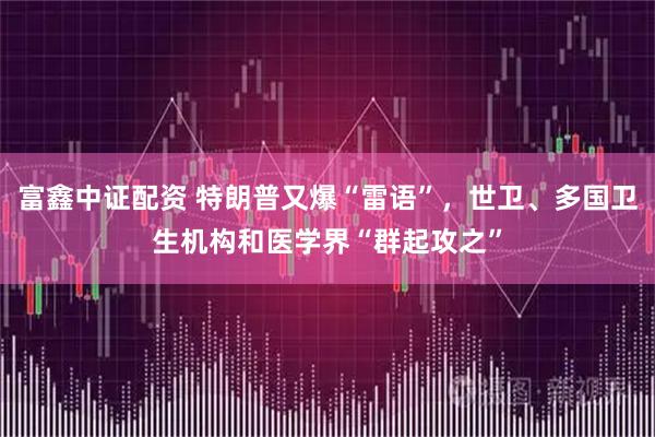富鑫中证配资 特朗普又爆“雷语”，世卫、多国卫生机构和医学界“群起攻之”