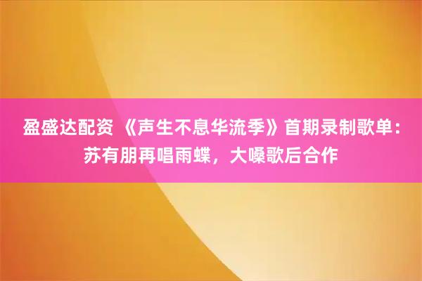 盈盛达配资 《声生不息华流季》首期录制歌单：苏有朋再唱雨蝶，大嗓歌后合作