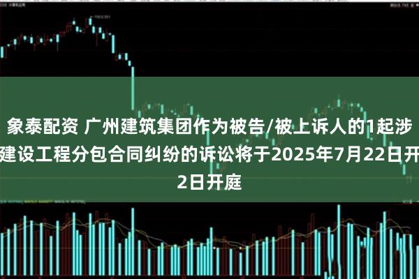 象泰配资 广州建筑集团作为被告/被上诉人的1起涉及建设工程分包合同纠纷的诉讼将于2025年7月22日开庭