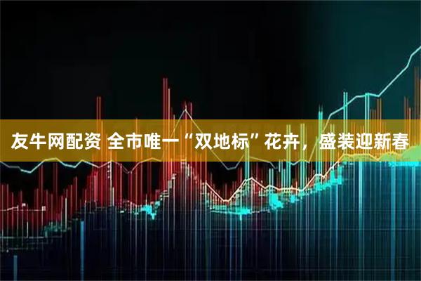 友牛网配资 全市唯一“双地标”花卉,盛装迎新春