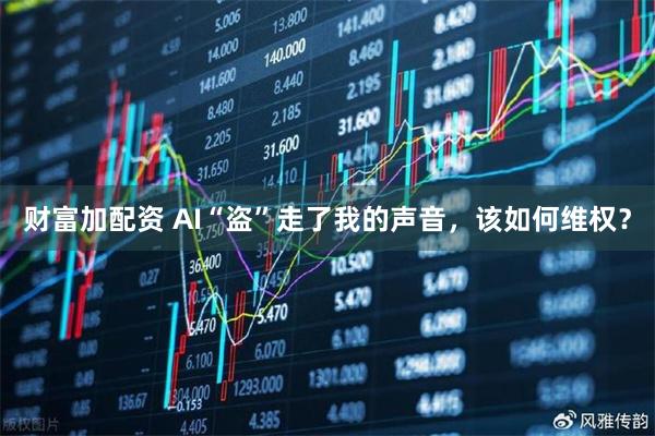 财富加配资 AI“盗”走了我的声音，该如何维权？