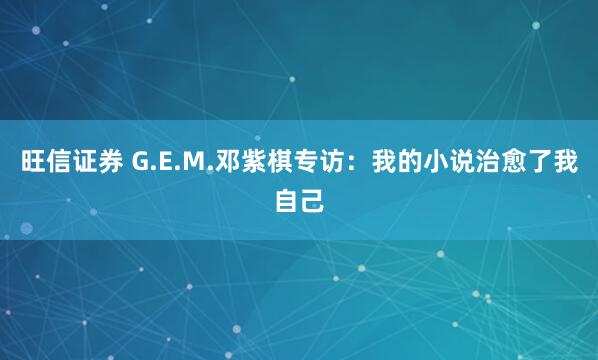 旺信证券 G.E.M.邓紫棋专访：我的小说治愈了我自己