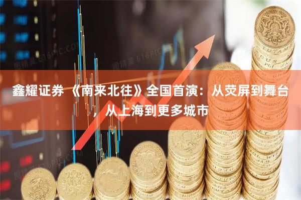 鑫耀证券 《南来北往》全国首演:从荧屏到舞台,从上海到更多城市