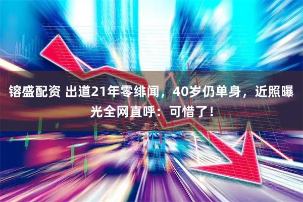 镕盛配资 出道21年零绯闻，40岁仍单身，近照曝光全网直呼：可惜了！