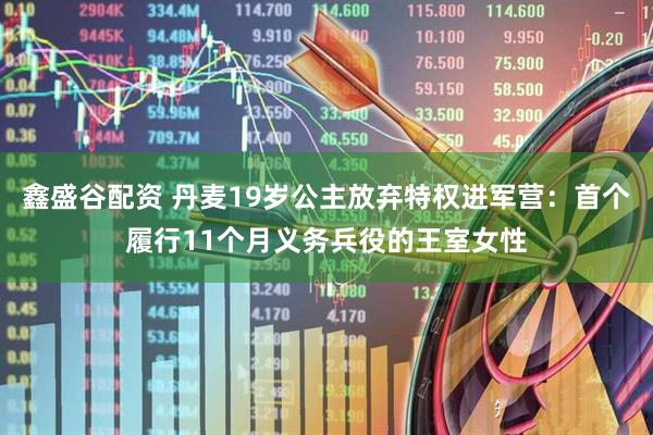 鑫盛谷配资 丹麦19岁公主放弃特权进军营：首个履行11个月义务兵役的王室女性
