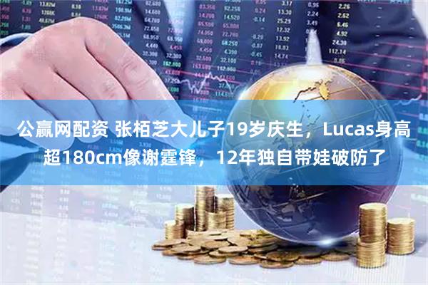 公赢网配资 张栢芝大儿子19岁庆生，Lucas身高超180cm像谢霆锋，12年独自带娃破防了
